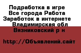 Подработка в игре - Все города Работа » Заработок в интернете   . Владимирская обл.,Вязниковский р-н